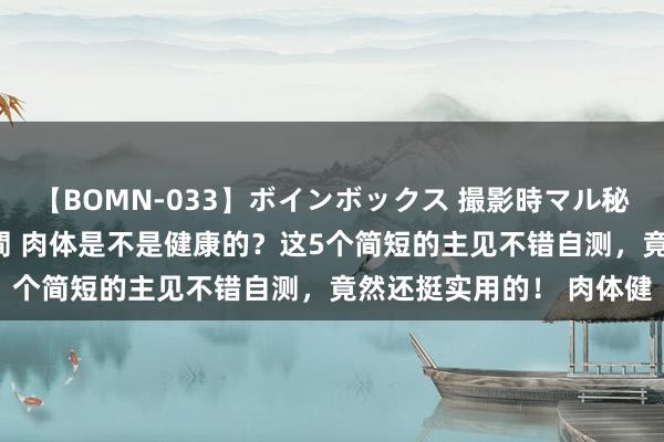 【BOMN-033】ボインボックス 撮影時マル秘面接ドキュメント 4時間 肉体是不是健康的？这5个简短的主见不错自测，竟然还挺实用的！ 肉体健