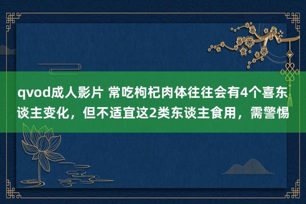 qvod成人影片 常吃枸杞肉体往往会有4个喜东谈主变化，但不适宜这2类东谈主食用，需警惕