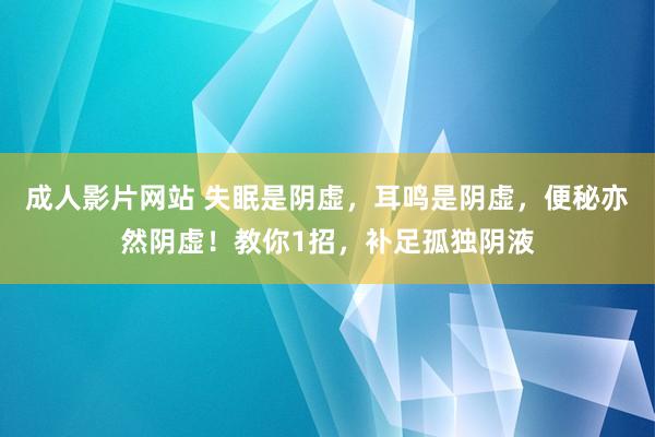 成人影片网站 失眠是阴虚，耳鸣是阴虚，便秘亦然阴虚！教你1招，补足孤独阴液