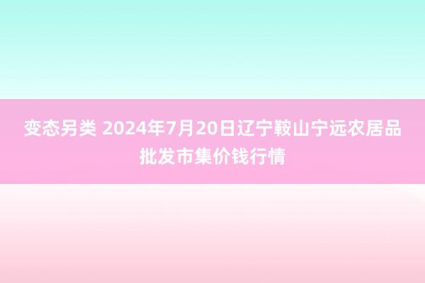 变态另类 2024年7月20日辽宁鞍山宁远农居品批发市集价钱行情