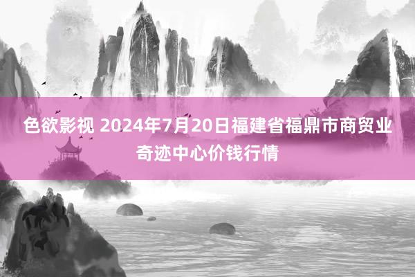 色欲影视 2024年7月20日福建省福鼎市商贸业奇迹中心价钱行情