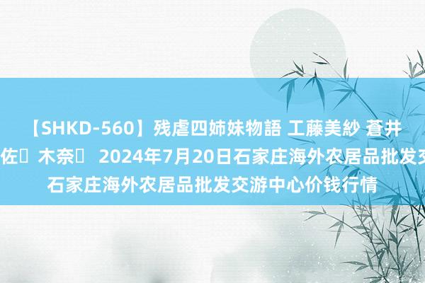 【SHKD-560】残虐四姉妹物語 工藤美紗 蒼井さくら 中谷美結 佐々木奈々 2024年7月20日石家庄海外农居品批发交游中心价钱行情