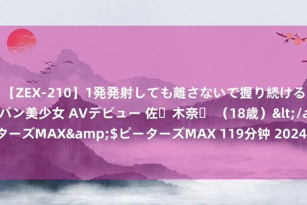 【ZEX-210】1発発射しても離さないで握り続けるチ○ポ大好きパイパン美少女 AVデビュー 佐々木奈々 （18歳）</a>2014-01-15ピーターズMAX&$ピーターズMAX 119分钟 2024年7月20日白山市星泰批发商场有限公司价钱行情