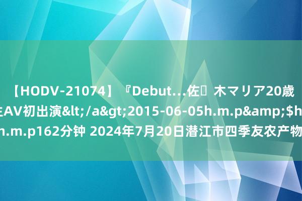 【HODV-21074】『Debut…佐々木マリア20歳』 現役女子大生AV初出演</a>2015-06-05h.m.p&$h.m.p162分钟 2024年7月20日潜江市四季友农产物阛阓有限公司价钱行情