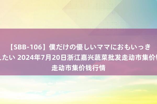 【SBB-106】僕だけの優しいママにおもいっきり甘えたい 2024年7月20日浙江嘉兴蔬菜批发走动市集价钱行情