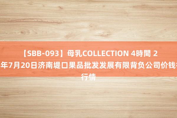 【SBB-093】母乳COLLECTION 4時間 2024年7月20日济南堤口果品批发发展有限背负公司价钱行情