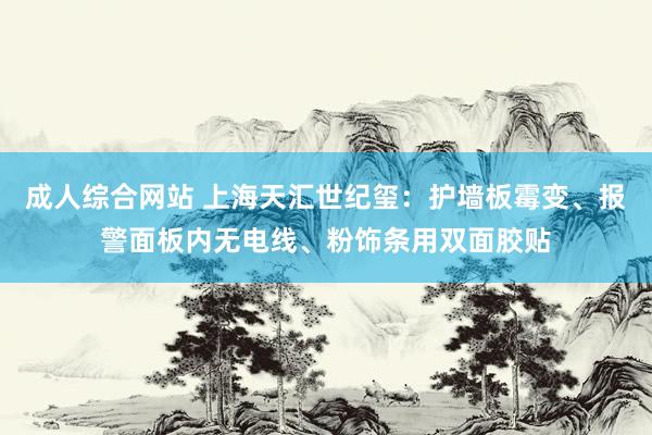 成人综合网站 上海天汇世纪玺：护墙板霉变、报警面板内无电线、粉饰条用双面胶贴