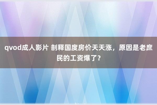 qvod成人影片 剖释国度房价天天涨，原因是老庶民的工资爆了？