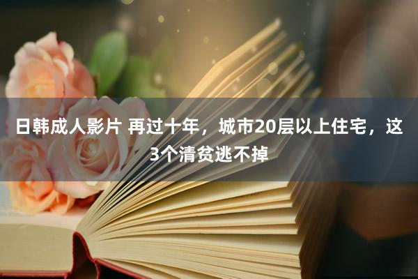 日韩成人影片 再过十年，城市20层以上住宅，这3个清贫逃不掉