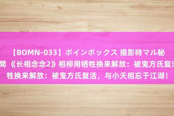 【BOMN-033】ボインボックス 撮影時マル秘面接ドキュメント 4時間 《长相念念2》相柳用牺牲换来解放：被鬼方氏复活，与小夭相忘于江湖！