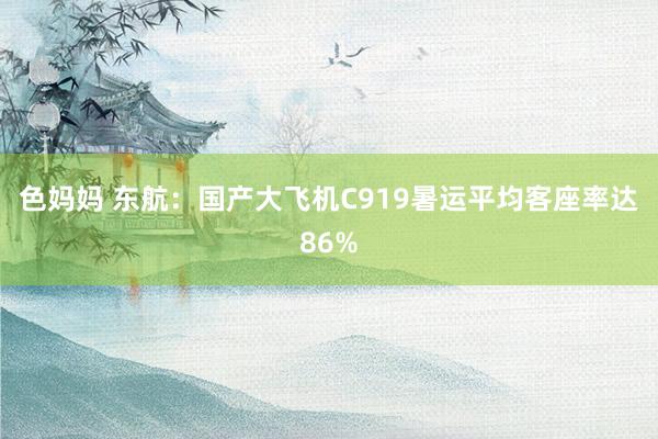 色妈妈 东航：国产大飞机C919暑运平均客座率达86%