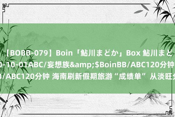 【BOBB-079】Boin「鮎川まどか」Box 鮎川まどか</a>2010-10-01ABC/妄想族&$BoinBB/ABC120分钟 海南刷新假期旅游“成绩单” 从淡旺分明到四季红火