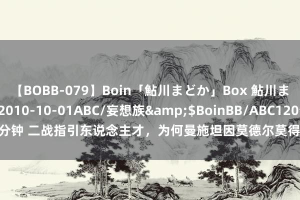 【BOBB-079】Boin「鮎川まどか」Box 鮎川まどか</a>2010-10-01ABC/妄想族&$BoinBB/ABC120分钟 二战指引东说念主才，为何曼施坦因莫德尔莫得隆好意思尔口碑好？唯要求论