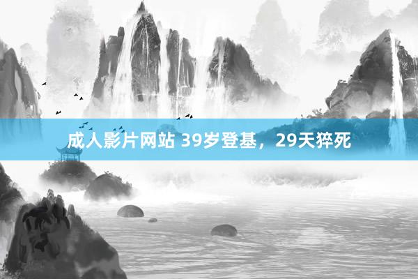 成人影片网站 39岁登基，29天猝死