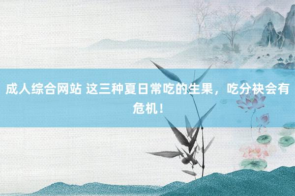 成人综合网站 这三种夏日常吃的生果，吃分袂会有危机！