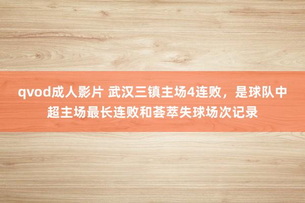 qvod成人影片 武汉三镇主场4连败，是球队中超主场最长连败和荟萃失球场次记录