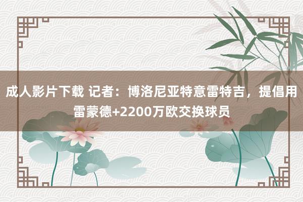 成人影片下载 记者：博洛尼亚特意雷特吉，提倡用雷蒙德+2200万欧交换球员