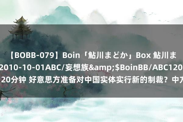 【BOBB-079】Boin「鮎川まどか」Box 鮎川まどか</a>2010-10-01ABC/妄想族&$BoinBB/ABC120分钟 好意思方准备对中国实体实行新的制裁？中方：矍铄反对积恶单边制裁