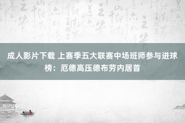 成人影片下载 上赛季五大联赛中场班师参与进球榜：厄德高压德布劳内居首