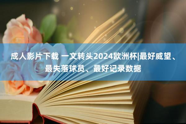 成人影片下载 一文转头2024欧洲杯|最好威望、最失落球员、最好记录数据