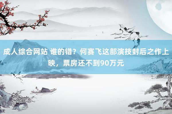 成人综合网站 谁的错？何赛飞这部演技封后之作上映，票房还不到90万元