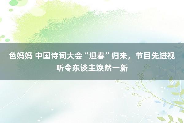 色妈妈 中国诗词大会“迎春”归来，节目先进视听令东谈主焕然一新