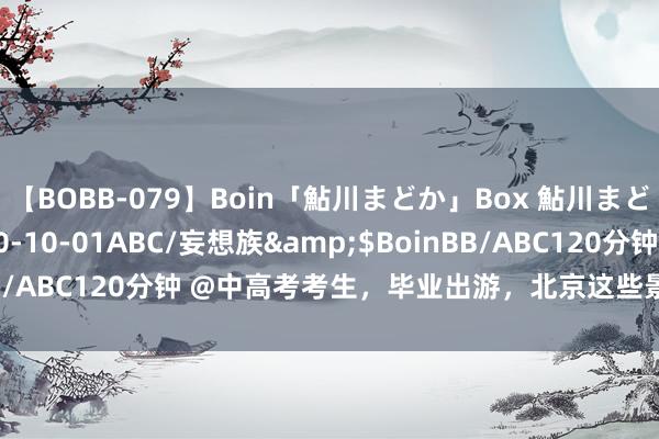 【BOBB-079】Boin「鮎川まどか」Box 鮎川まどか</a>2010-10-01ABC/妄想族&$BoinBB/ABC120分钟 @中高考考生，毕业出游，北京这些景区免票！降价！