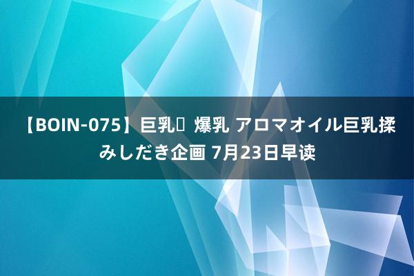 【BOIN-075】巨乳・爆乳 アロマオイル巨乳揉みしだき企画 7月23日早读