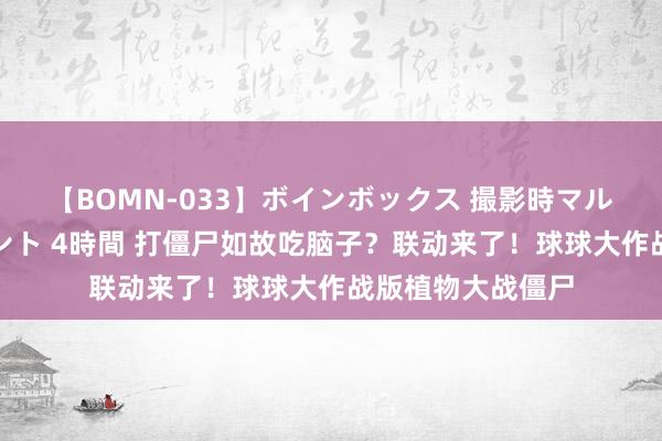 【BOMN-033】ボインボックス 撮影時マル秘面接ドキュメント 4時間 打僵尸如故吃脑子？联动来了！球球大作战版植物大战僵尸