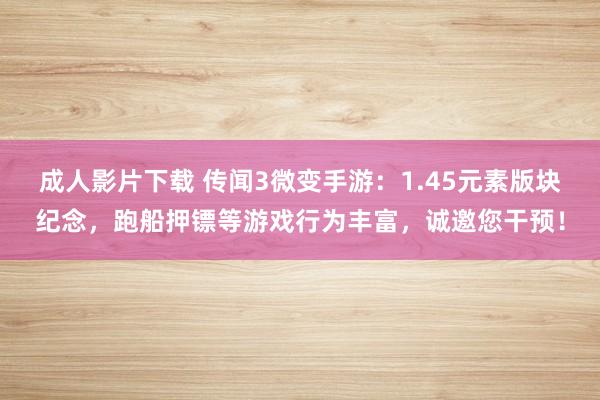 成人影片下载 传闻3微变手游：1.45元素版块纪念，跑船押镖等游戏行为丰富，诚邀您干预！