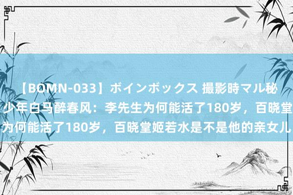 【BOMN-033】ボインボックス 撮影時マル秘面接ドキュメント 4時間 少年白马醉春风：李先生为何能活了180岁，百晓堂姬若水是不是他的亲女儿