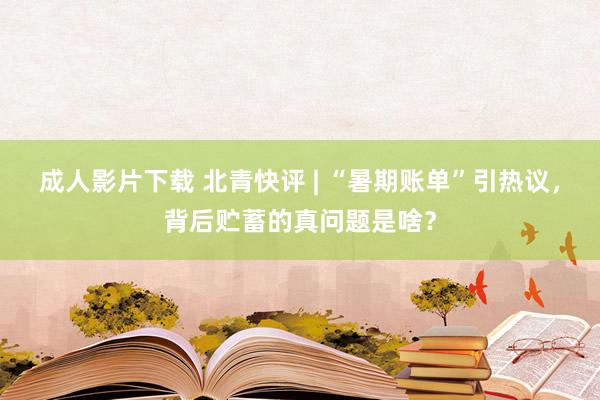 成人影片下载 北青快评 | “暑期账单”引热议，背后贮蓄的真问题是啥？