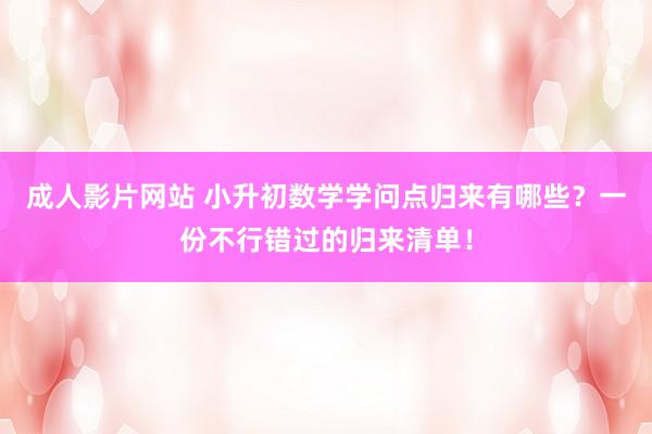 成人影片网站 小升初数学学问点归来有哪些？一份不行错过的归来清单！