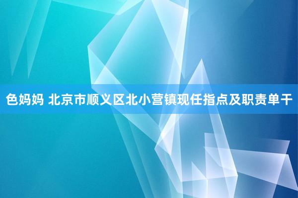 色妈妈 北京市顺义区北小营镇现任指点及职责单干