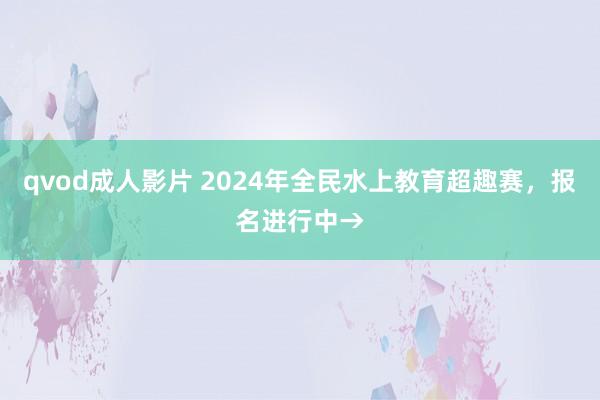 qvod成人影片 2024年全民水上教育超趣赛，报名进行中→