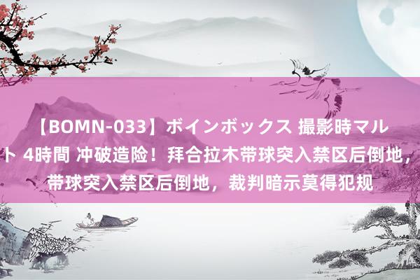 【BOMN-033】ボインボックス 撮影時マル秘面接ドキュメント 4時間 冲破造险！拜合拉木带球突入禁区后倒地，裁判暗示莫得犯规