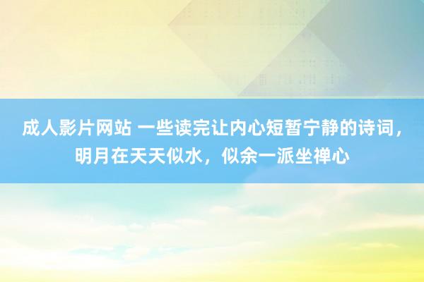 成人影片网站 一些读完让内心短暂宁静的诗词，明月在天天似水，似余一派坐禅心