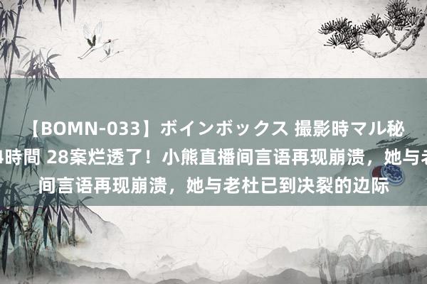 【BOMN-033】ボインボックス 撮影時マル秘面接ドキュメント 4時間 28案烂透了！小熊直播间言语再现崩溃，她与老杜已到决裂的边际