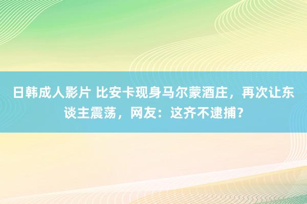 日韩成人影片 比安卡现身马尔蒙酒庄，再次让东谈主震荡，网友：这齐不逮捕？