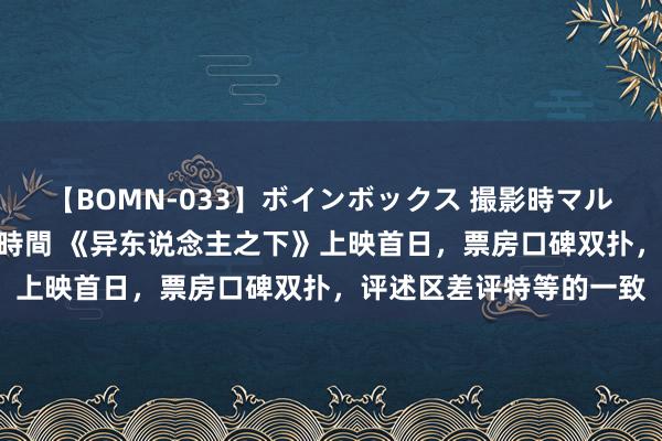 【BOMN-033】ボインボックス 撮影時マル秘面接ドキュメント 4時間 《异东说念主之下》上映首日，票房口碑双扑，评述区差评特等的一致