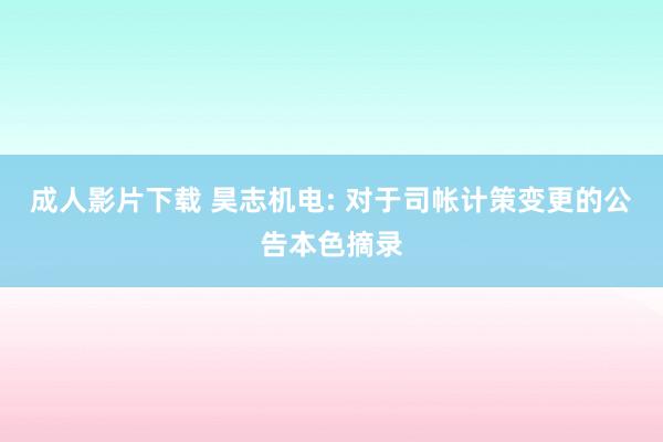 成人影片下载 昊志机电: 对于司帐计策变更的公告本色摘录