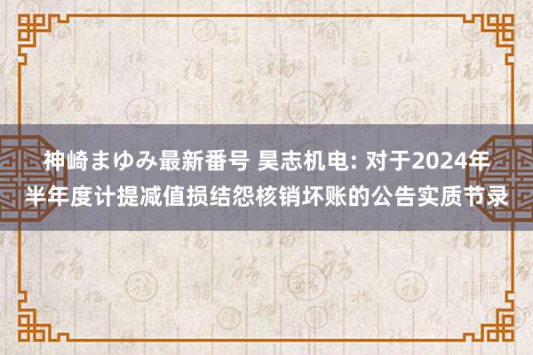 神崎まゆみ最新番号 昊志机电: 对于2024年半年度计提减值损结怨核销坏账的公告实质节录