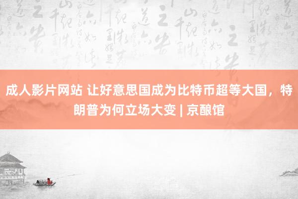 成人影片网站 让好意思国成为比特币超等大国，特朗普为何立场大变 | 京酿馆