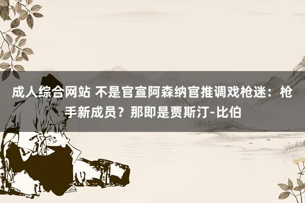 成人综合网站 不是官宣阿森纳官推调戏枪迷：枪手新成员？那即是贾斯汀-比伯