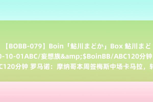 【BOBB-079】Boin「鮎川まどか」Box 鮎川まどか</a>2010-10-01ABC/妄想族&$BoinBB/ABC120分钟 罗马诺：摩纳哥本周签梅斯中场卡马拉，转会总价1500万欧元