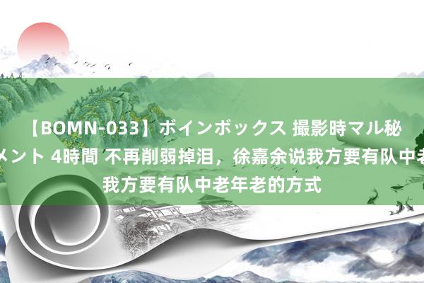 【BOMN-033】ボインボックス 撮影時マル秘面接ドキュメント 4時間 不再削弱掉泪，徐嘉余说我方要有队中老年老的方式