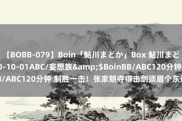 【BOBB-079】Boin「鮎川まどか」Box 鮎川まどか</a>2010-10-01ABC/妄想族&$BoinBB/ABC120分钟 制胜一击！张家朗夺得击剑须眉个东说念主花剑金牌