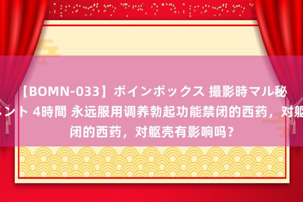 【BOMN-033】ボインボックス 撮影時マル秘面接ドキュメント 4時間 永远服用调养勃起功能禁闭的西药，对躯壳有影响吗？