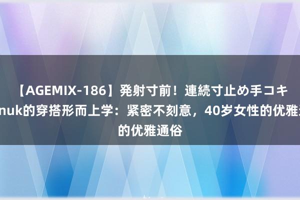 【AGEMIX-186】発射寸前！連続寸止め手コキ Onnuk的穿搭形而上学：紧密不刻意，40岁女性的优雅通俗