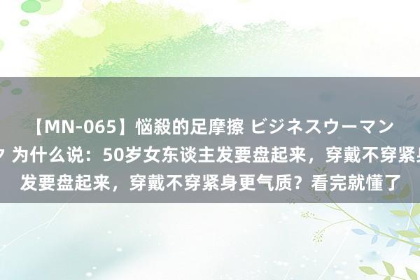 【MN-065】悩殺的足摩擦 ビジネスウーマンの淫らなフットワーク 为什么说：50岁女东谈主发要盘起来，穿戴不穿紧身更气质？看完就懂了